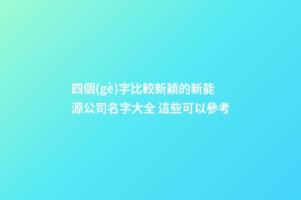 四個(gè)字比較新穎的新能源公司名字大全 這些可以參考